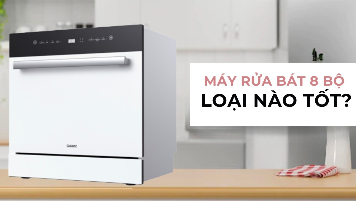 Máy rửa bát 8 bộ loại nào tốt